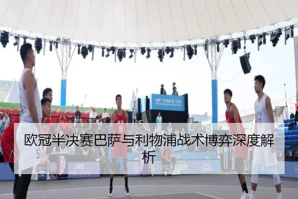 欧冠半决赛巴萨与利物浦战术博弈深度解析